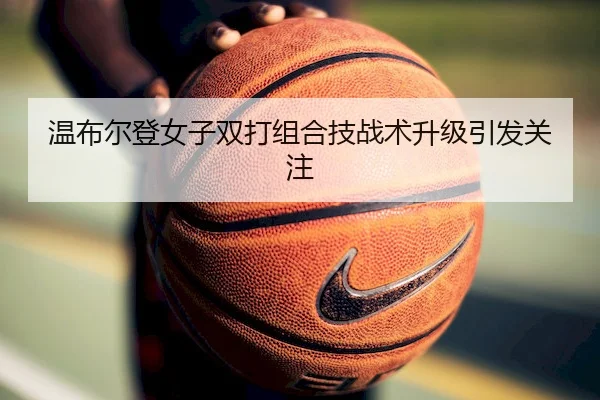 温布尔登女子双打组合技战术升级引发关注